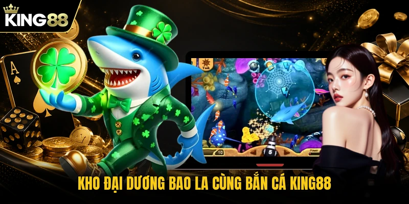 Kho đại dương bao la cùng bắn cá KING88